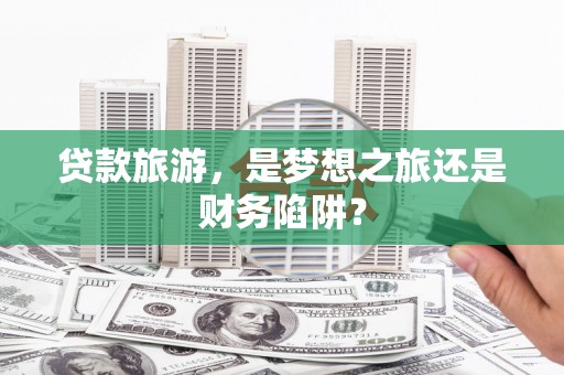 修文贷款旅游，是梦想之旅还是财务陷阱？
