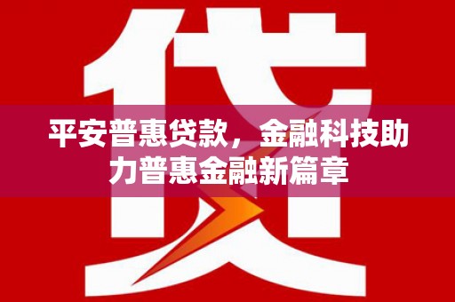 修文平安普惠贷款，金融科技助力普惠金融新篇章