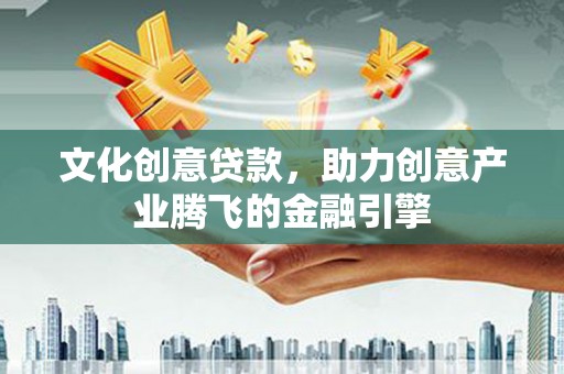 修文文化创意贷款，助力创意产业腾飞的金融引擎