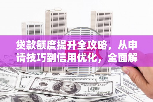 修文贷款额度提升全攻略，从申请技巧到信用优化，全面解析