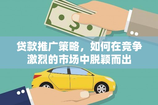 修文贷款推广策略，如何在竞争激烈的市场中脱颖而出
