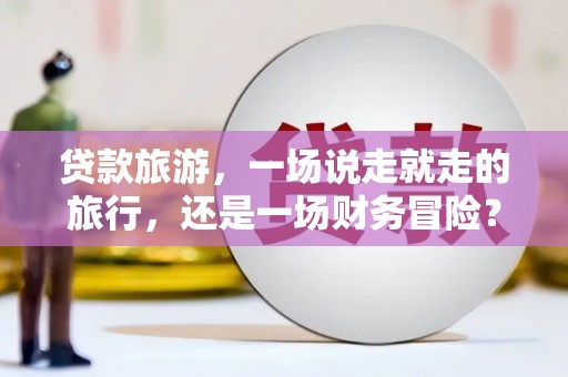 修文贷款旅游，一场说走就走的旅行，还是一场财务冒险？
