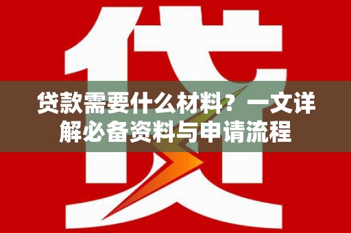 修文贷款需要什么材料？一文详解必备资料与申请流程