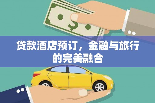修文贷款酒店预订，金融与旅行的完美融合
