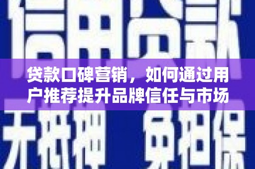 修文贷款口碑营销，如何通过用户推荐提升品牌信任与市场份额