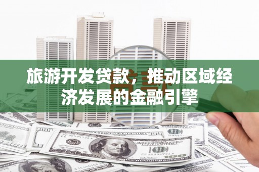 修文旅游开发贷款，推动区域经济发展的金融引擎