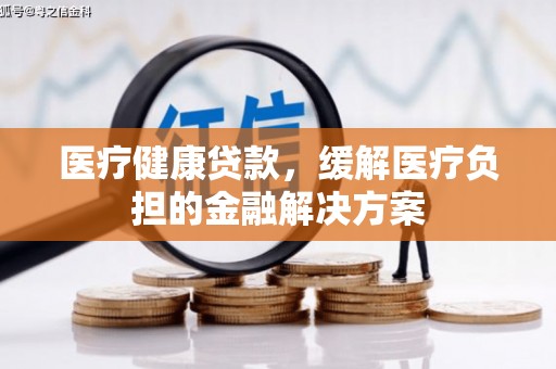 修文医疗健康贷款，缓解医疗负担的金融解决方案