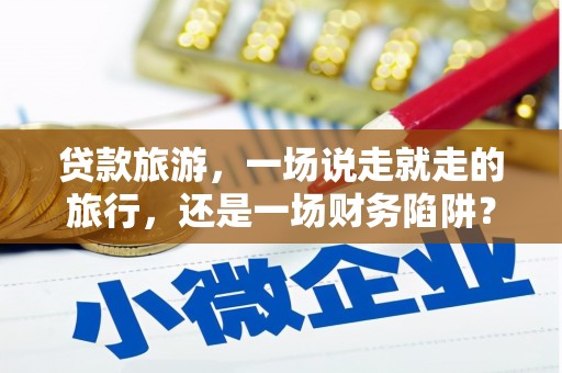 修文贷款旅游，一场说走就走的旅行，还是一场财务陷阱？