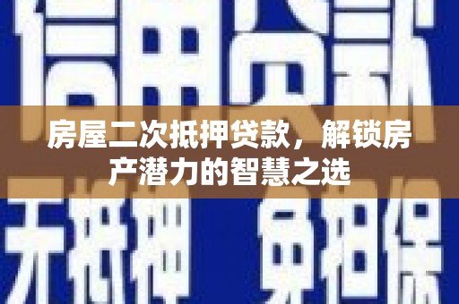 修文房屋二次抵押贷款，解锁房产潜力的智慧之选
