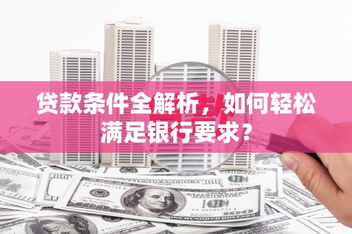 修文贷款条件全解析，如何轻松满足银行要求？