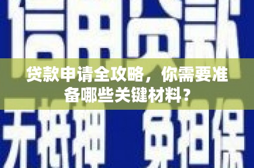 修文贷款申请全攻略，你需要准备哪些关键材料？
