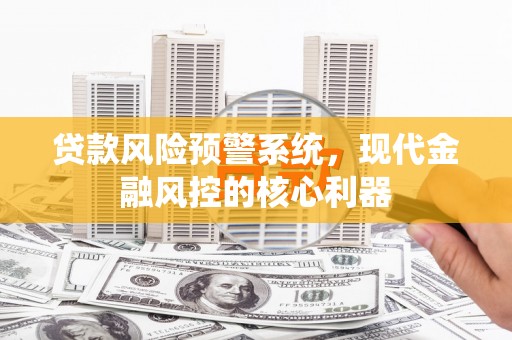 修文贷款风险预警系统,现代金融风控的核心利器 修文贷款风险预警系统,现代金融风控的核心利器