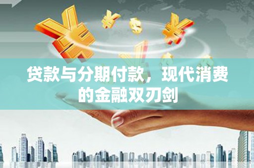 修文贷款与分期付款，现代消费的金融双刃剑