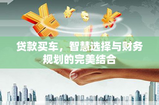 修文贷款买车，智慧选择与财务规划的完美结合