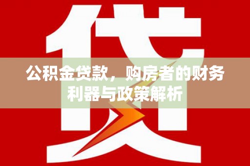 修文公积金贷款，购房者的财务利器与政策解析
