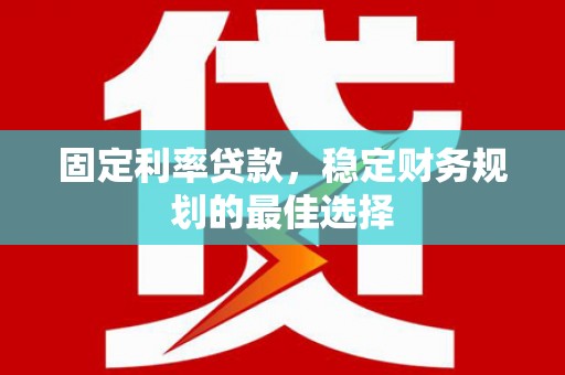 修文固定利率贷款，稳定财务规划的最佳选择