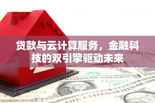 修文贷款与云计算服务，金融科技的双引擎驱动未来