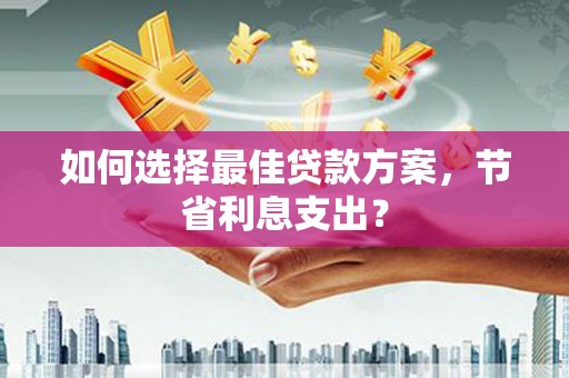 修文如何选择最佳贷款方案，节省利息支出？