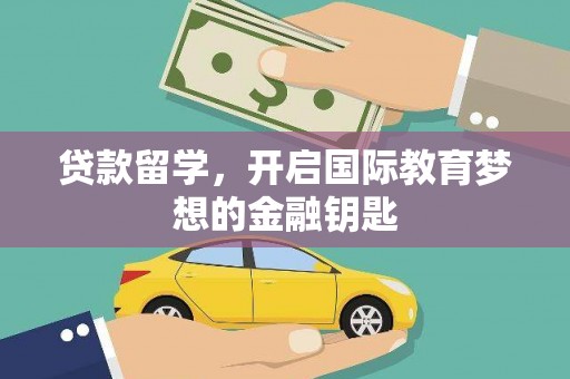 修文贷款留学，开启国际教育梦想的金融钥匙