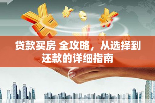 修文贷款买房 全攻略，从选择到还款的详细指南