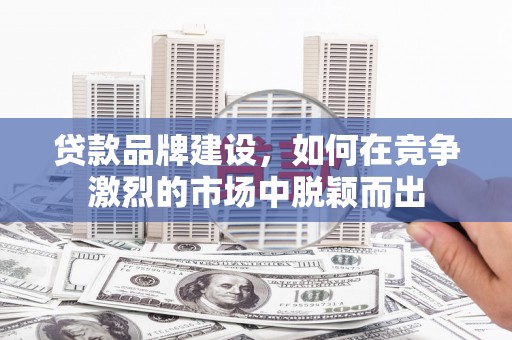 修文贷款品牌建设，如何在竞争激烈的市场中脱颖而出