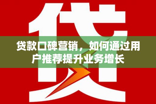 修文贷款口碑营销，如何通过用户推荐提升业务增长