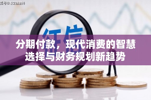 修文分期付款，现代消费的智慧选择与财务规划新趋势