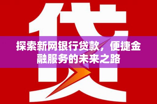 修文探索新网银行贷款，便捷金融服务的未来之路