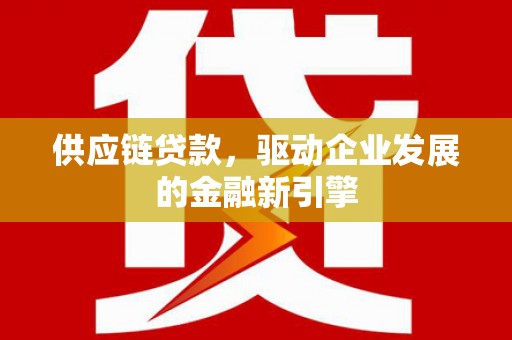 修文供应链贷款，驱动企业发展的金融新引擎