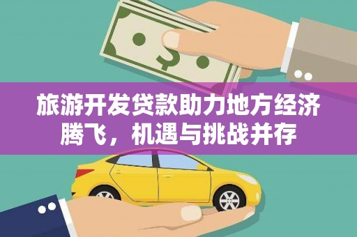 修文旅游开发贷款助力地方经济腾飞，机遇与挑战并存