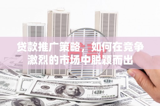 修文贷款推广策略，如何在竞争激烈的市场中脱颖而出