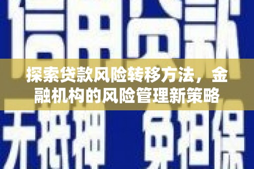 修文探索贷款风险转移方法，金融机构的风险管理新策略
