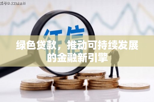 修文绿色贷款，推动可持续发展的金融新引擎