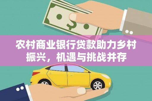 修文农村商业银行贷款助力乡村振兴，机遇与挑战并存