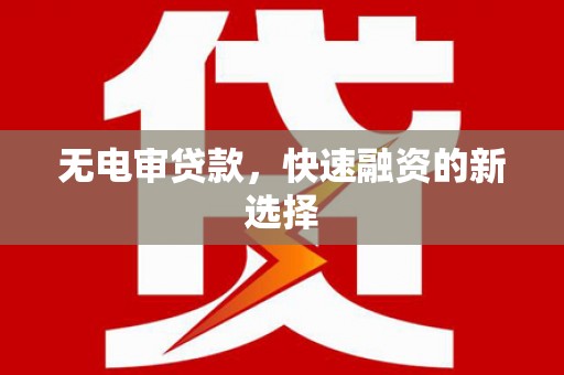 修文无电审贷款，快速融资的新选择