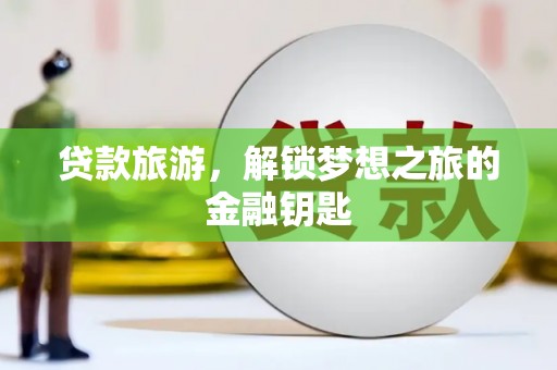 修文贷款旅游，解锁梦想之旅的金融钥匙