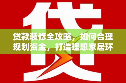 修文贷款装修全攻略，如何合理规划资金，打造理想家居环境