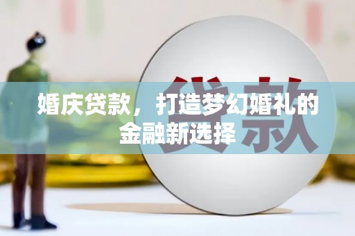 修文婚庆贷款，打造梦幻婚礼的金融新选择