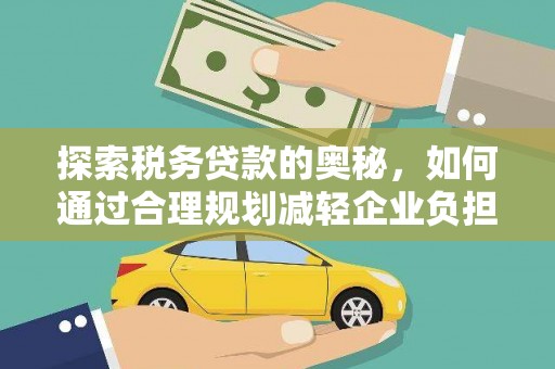 修文探索税务贷款的奥秘，如何通过合理规划减轻企业负担
