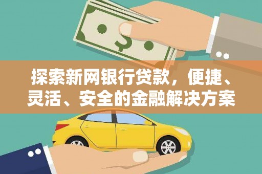 修文探索新网银行贷款，便捷、灵活、安全的金融解决方案