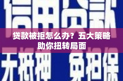 修文贷款被拒怎么办？五大策略助你扭转局面