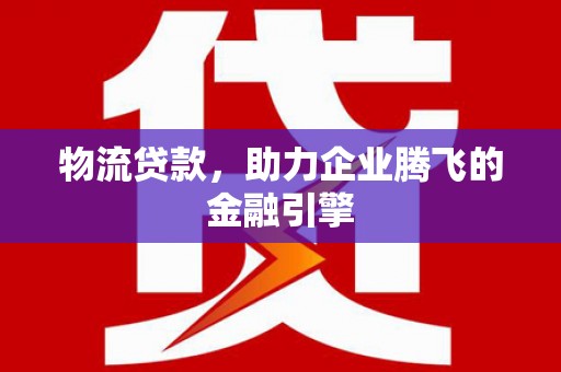 修文物流贷款，助力企业腾飞的金融引擎