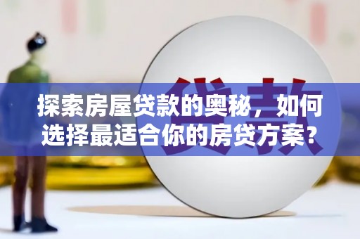 修文探索房屋贷款的奥秘，如何选择最适合你的房贷方案？