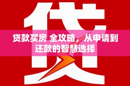 修文贷款买房 全攻略，从申请到还款的智慧选择