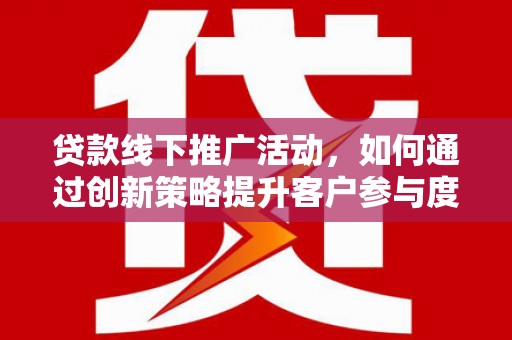 修文贷款线下推广活动，如何通过创新策略提升客户参与度