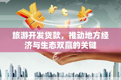 修文旅游开发贷款，推动地方经济与生态双赢的关键