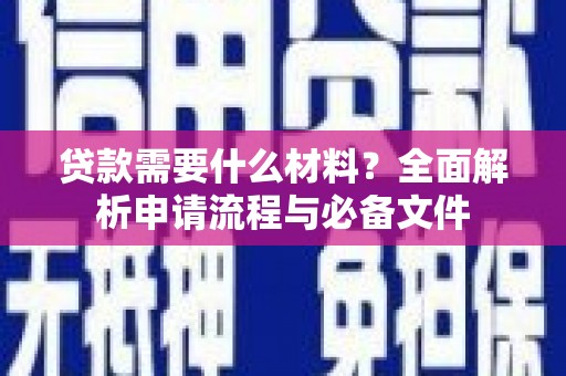 修文贷款需要什么材料？全面解析申请流程与必备文件