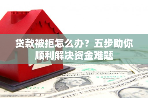 修文贷款被拒怎么办？五步助你顺利解决资金难题