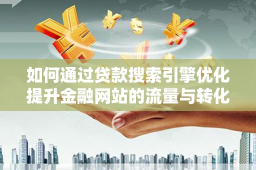 修文如何通过贷款搜索引擎优化提升金融网站的流量与转化率
