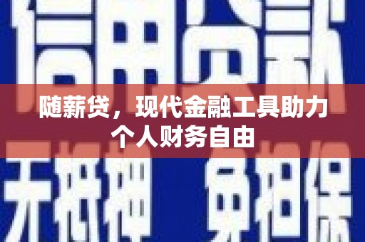 修文随薪贷，现代金融工具助力个人财务自由